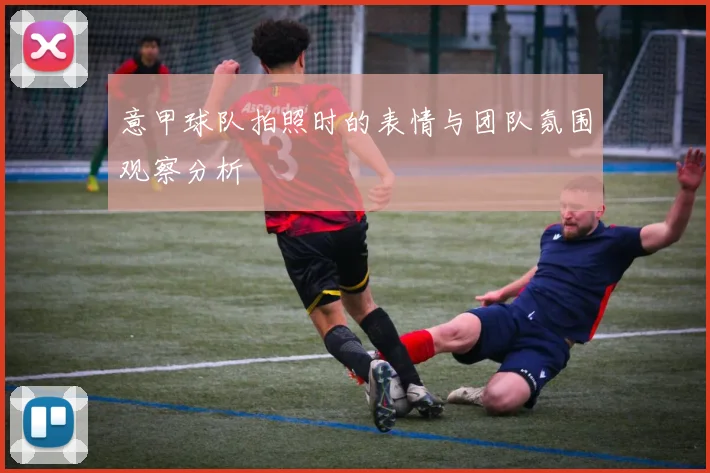 意甲球队拍照时的表情与团队氛围观察分析