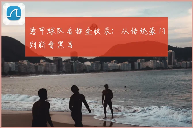 意甲球队名称全收录：从传统豪门到新晋黑马