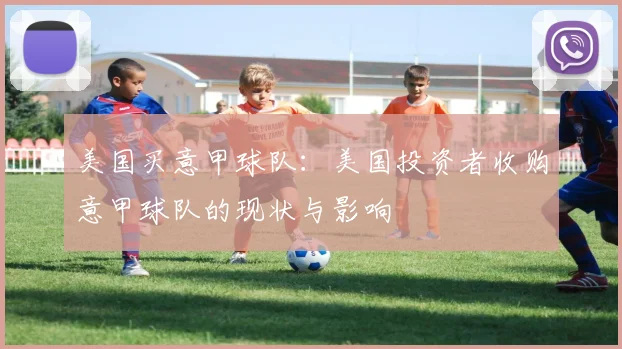 美国买意甲球队：美国投资者收购意甲球队的现状与影响