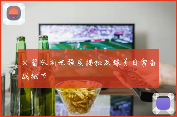 火箭队训练强度揭秘及球员日常备战细节