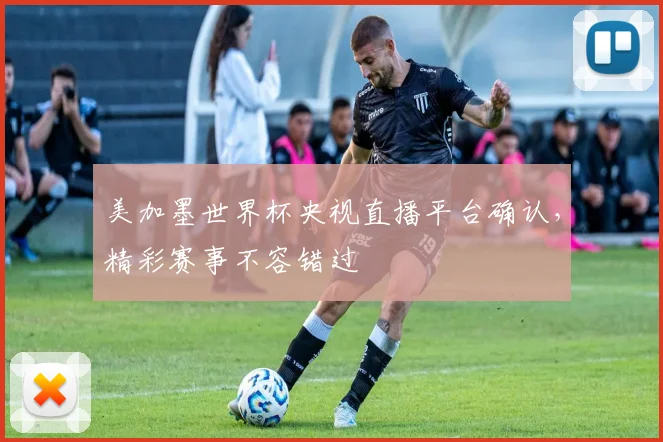 美加墨世界杯央视直播平台确认，精彩赛事不容错过