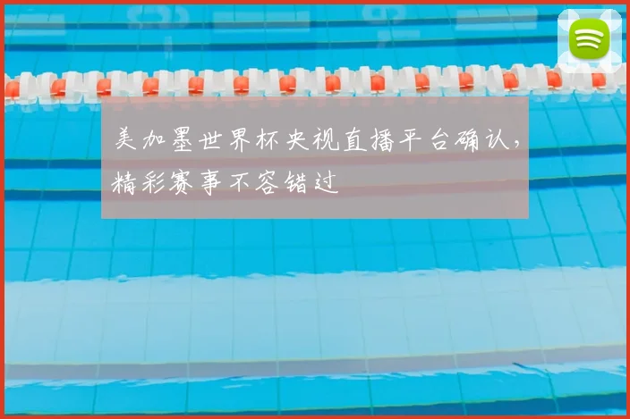 美加墨世界杯央视直播平台确认，精彩赛事不容错过