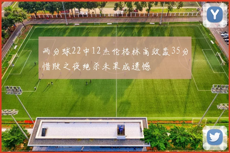 两分球22中12杰伦格林高效轰35分惜败之夜绝杀未果成遗憾