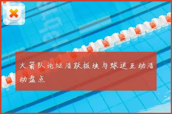 火箭队论坛活跃板块与球迷互动活动盘点